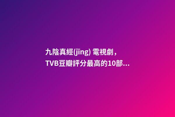 九陰真經(jīng) 電視劇，TVB豆瓣評分最高的10部武俠劇-第1張-觀點(diǎn)-玄機(jī)派